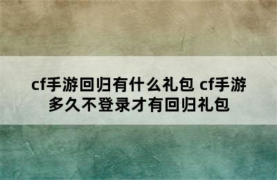 cf手游回归有什么礼包 cf手游多久不登录才有回归礼包